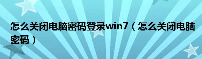 怎么关闭电脑密码登录win7（怎么关闭电脑密码）