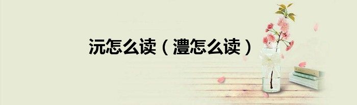 沅怎么读（澧怎么读）
