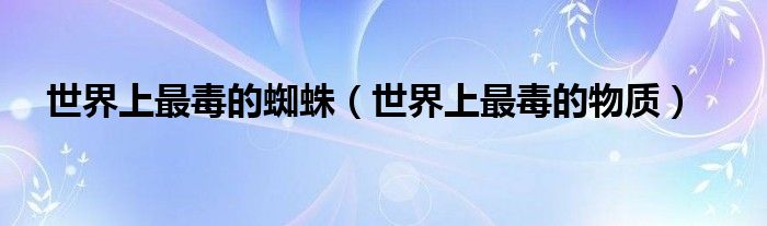 世界上最毒的蜘蛛（世界上最毒的物质）