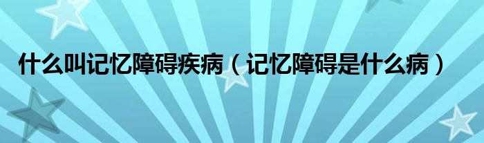 什么叫记忆障碍疾病（记忆障碍是什么病）
