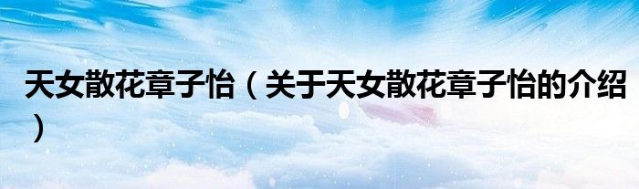 天女散花章子怡（关于天女散花章子怡的介绍）