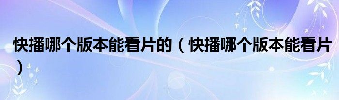 快播哪个版本能看片的（快播哪个版本能看片）