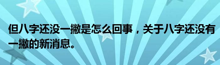 但八字还没一撇是怎么回事，关于八字还没有一撇的新消息。
