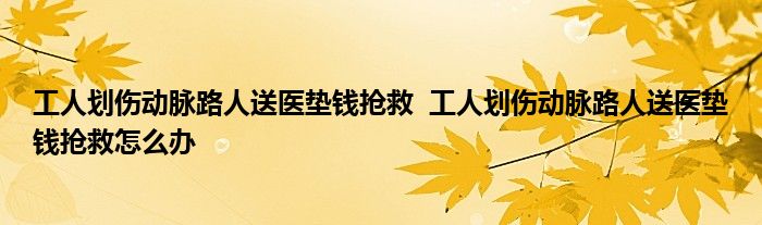 工人划伤动脉路人送医垫钱抢救 工人划伤动脉路人送医垫钱抢救怎么办
