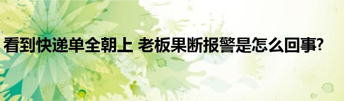 看到快递单全朝上 老板果断报警是怎么回事?