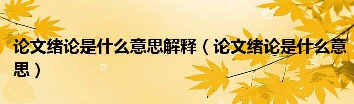 论文绪论是什么意思解释（论文绪论是什么意思）
