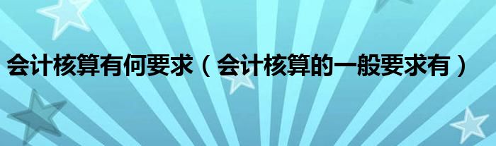 会计核算有何要求（会计核算的一般要求有）