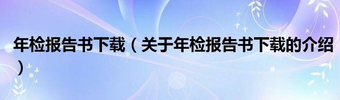 年检报告书下载（关于年检报告书下载的介绍）