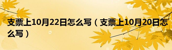 支票上10月22日怎么写（支票上10月20日怎么写）
