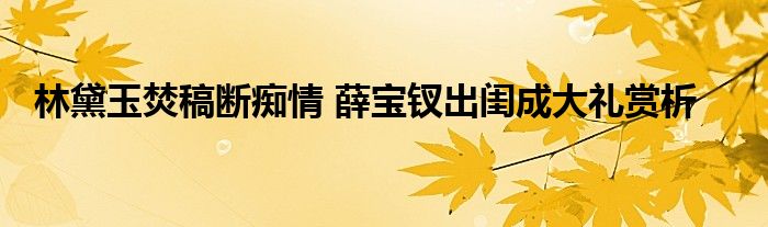 林黛玉焚稿断痴情 薛宝钗出闺成大礼赏析