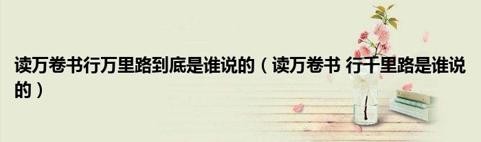 读万卷书行万里路到底是谁说的（读万卷书 行千里路是谁说的）