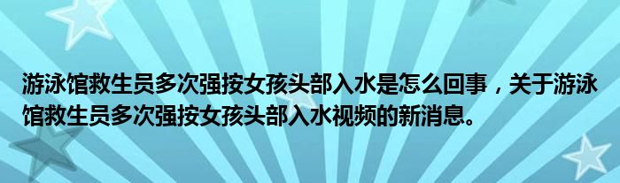 游泳馆救生员多次强按女孩头部入水是怎么回事，关于游泳馆救生员多次强按女孩头部入水视频的新消息。