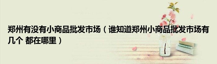 郑州有没有小商品批发市场（谁知道郑州小商品批发市场有几个 都在哪里）