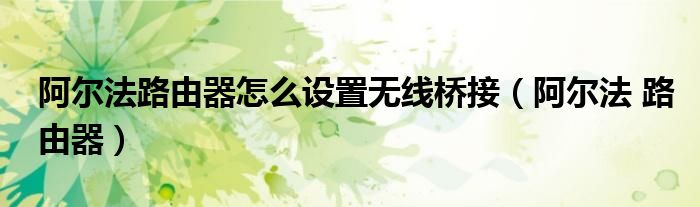 阿尔法路由器怎么设置无线桥接（阿尔法 路由器）