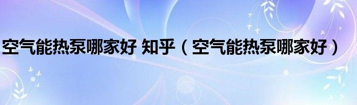 空气能热泵哪家好 知乎（空气能热泵哪家好）