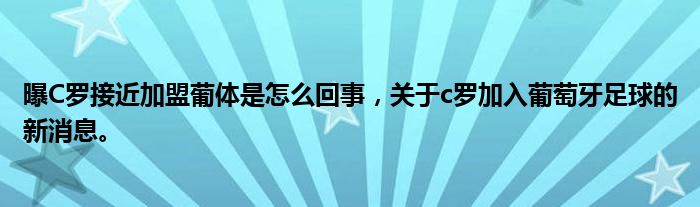 曝C罗接近加盟葡体是怎么回事，关于c罗加入葡萄牙足球的新消息。
