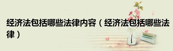 经济法包括哪些法律内容（经济法包括哪些法律）