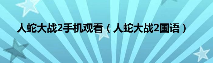 人蛇大战2手机观看（人蛇大战2国语）
