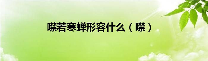噤若寒蝉形容什么（噤）