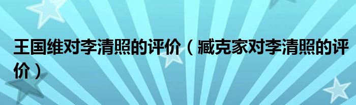 王国维对李清照的评价（臧克家对李清照的评价）