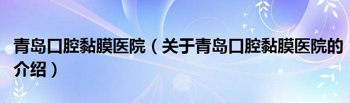 青岛口腔黏膜医院（关于青岛口腔黏膜医院的介绍）