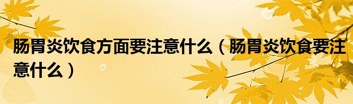肠胃炎饮食方面要注意什么（肠胃炎饮食要注意什么）