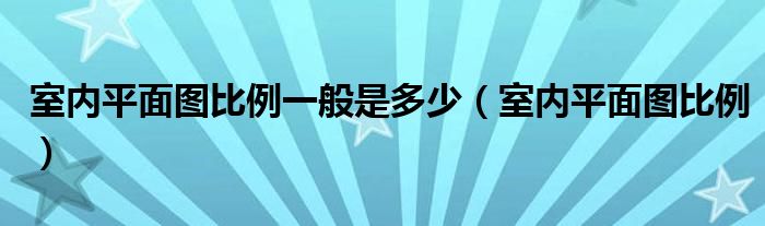 室内平面图比例一般是多少（室内平面图比例）
