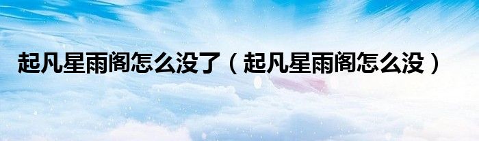 起凡星雨阁怎么没了（起凡星雨阁怎么没）