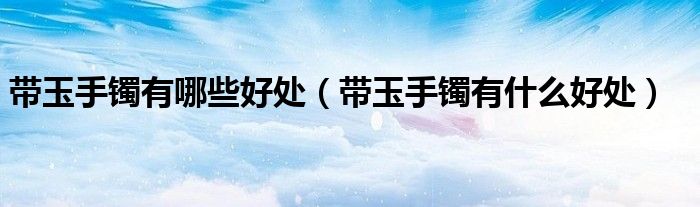 带玉手镯有哪些好处（带玉手镯有什么好处）