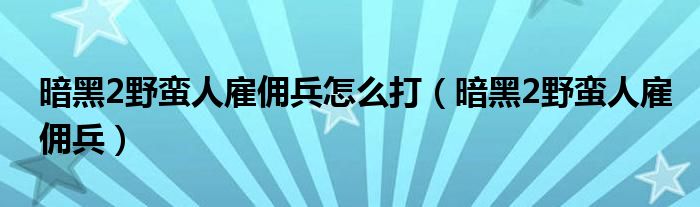 暗黑2野蛮人雇佣兵怎么打（暗黑2野蛮人雇佣兵）