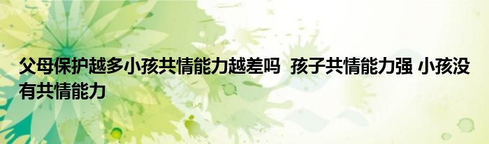 父母保护越多小孩共情能力越差吗 孩子共情能力强 小孩没有共情能力