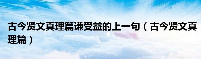 古今贤文真理篇谦受益的上一句（古今贤文真理篇）