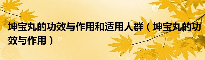坤宝丸的功效与作用和适用人群（坤宝丸的功效与作用）