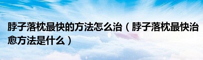 脖子落枕最快的方法怎么治（脖子落枕最快治愈方法是什么）