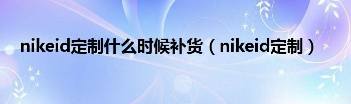 nikeid定制什么时候补货（nikeid定制）