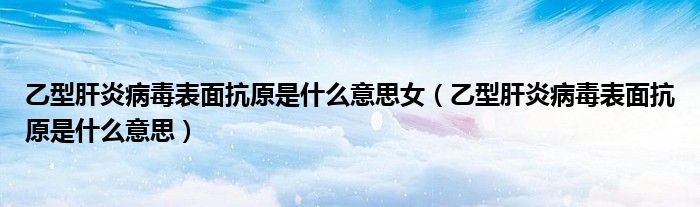 乙型肝炎病毒表面抗原是什么意思女（乙型肝炎病毒表面抗原是什么意思）