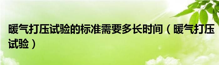 暖气打压试验的标准需要多长时间（暖气打压试验）
