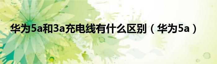 华为5a和3a充电线有什么区别（华为5a）