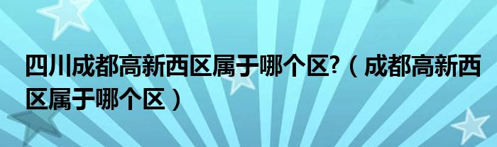 四川成都高新西区属于哪个区?（成都高新西区属于哪个区）