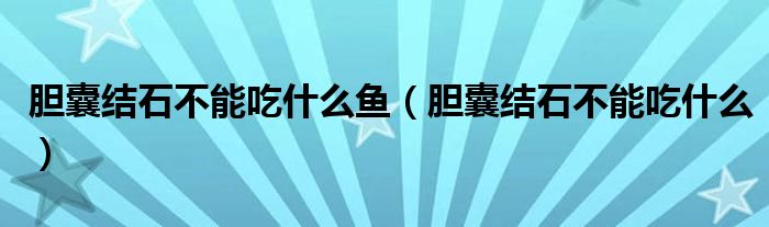 胆囊结石不能吃什么鱼（胆囊结石不能吃什么）