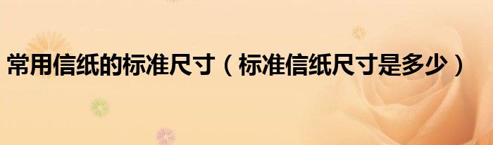 常用信纸的标准尺寸（标准信纸尺寸是多少）