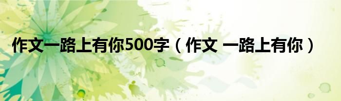 作文一路上有你500字（作文 一路上有你）