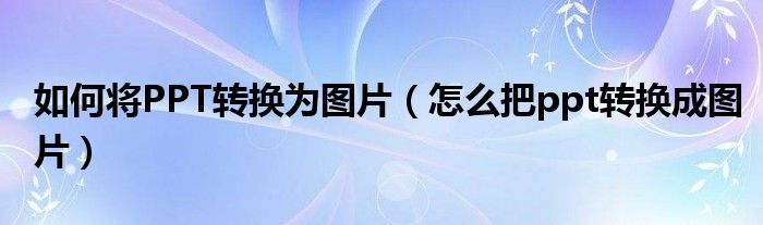 如何将PPT转换为图片（怎么把ppt转换成图片）