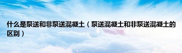 什么是泵送和非泵送混凝土（泵送混凝土和非泵送混凝土的区别）