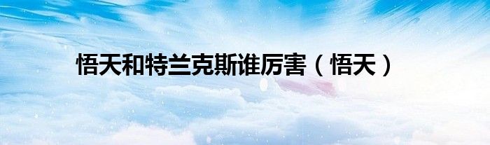 悟天和特兰克斯谁厉害（悟天）