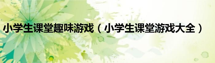 小学生课堂趣味游戏（小学生课堂游戏大全）