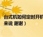 台式机如何定时开机（怎么给电脑设置定时开机 对于台式机来说 谢谢）