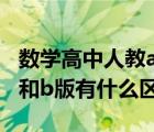 数学高中人教a版和b版有什么区别（人教a版和b版有什么区别）