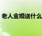 老人金婚送什么礼物好（金婚送什么礼物好）