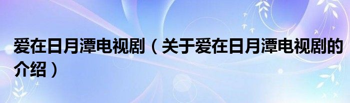 爱在日月潭电视剧（关于爱在日月潭电视剧的介绍）